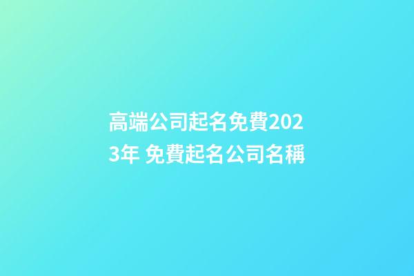 高端公司起名免費2023年 免費起名公司名稱